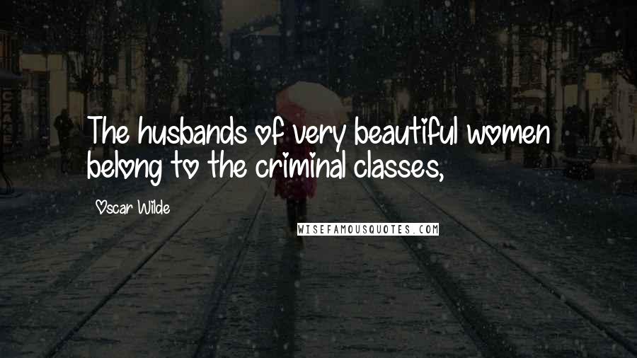 Oscar Wilde Quotes: The husbands of very beautiful women belong to the criminal classes,