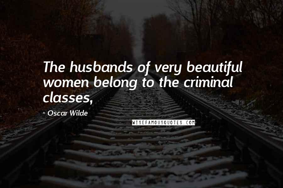 Oscar Wilde Quotes: The husbands of very beautiful women belong to the criminal classes,