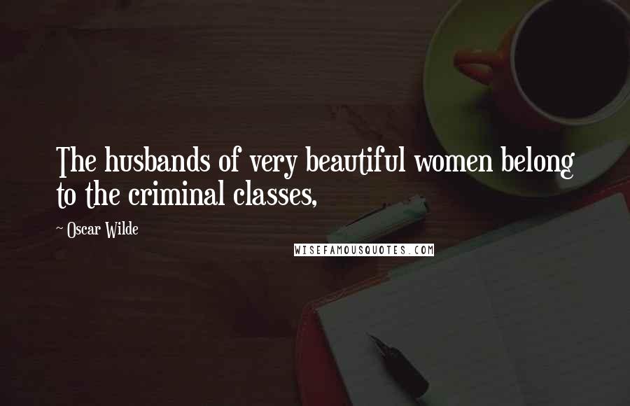 Oscar Wilde Quotes: The husbands of very beautiful women belong to the criminal classes,