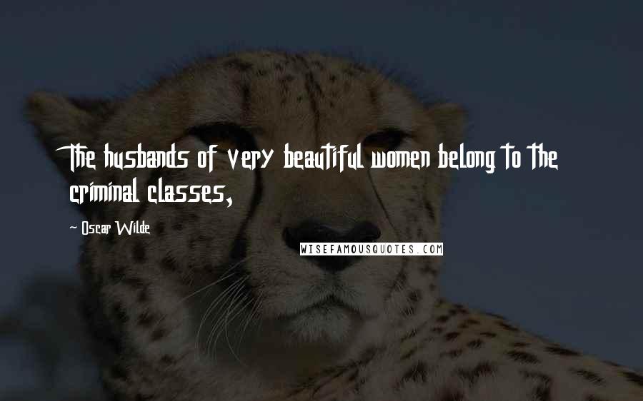 Oscar Wilde Quotes: The husbands of very beautiful women belong to the criminal classes,