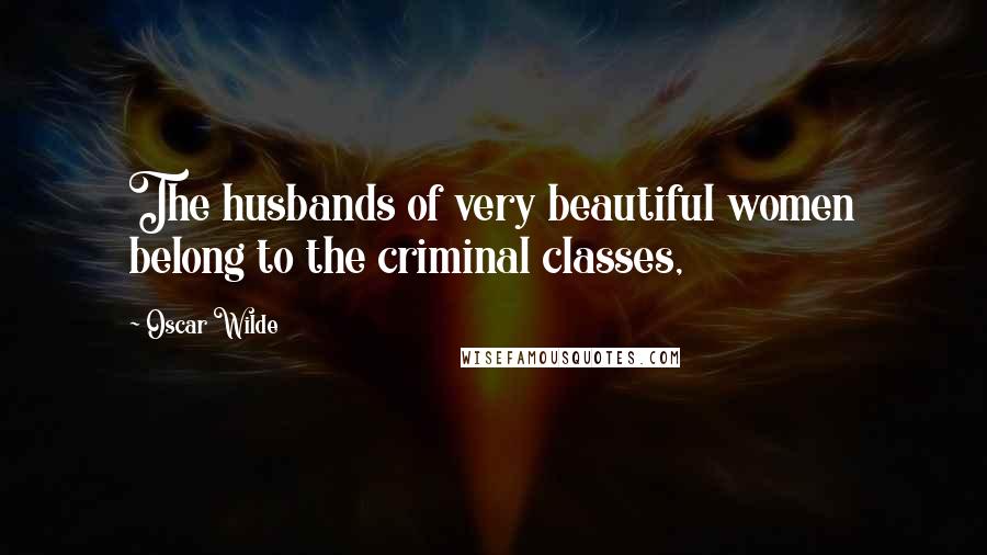 Oscar Wilde Quotes: The husbands of very beautiful women belong to the criminal classes,