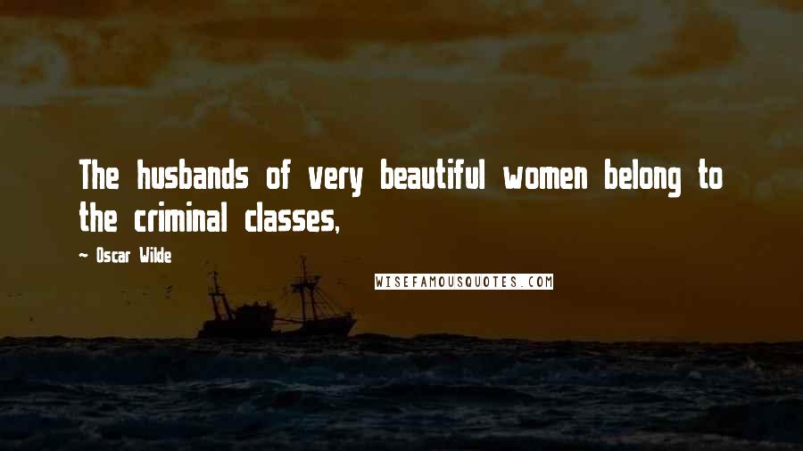 Oscar Wilde Quotes: The husbands of very beautiful women belong to the criminal classes,