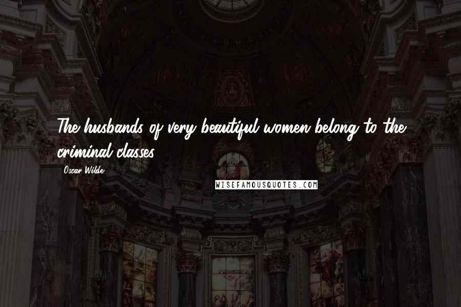 Oscar Wilde Quotes: The husbands of very beautiful women belong to the criminal classes,