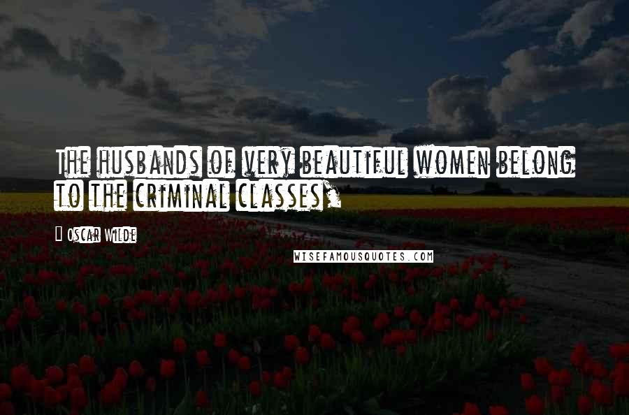 Oscar Wilde Quotes: The husbands of very beautiful women belong to the criminal classes,