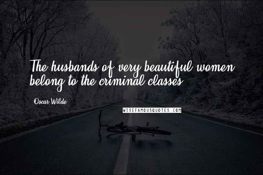 Oscar Wilde Quotes: The husbands of very beautiful women belong to the criminal classes,