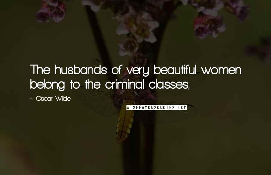 Oscar Wilde Quotes: The husbands of very beautiful women belong to the criminal classes,