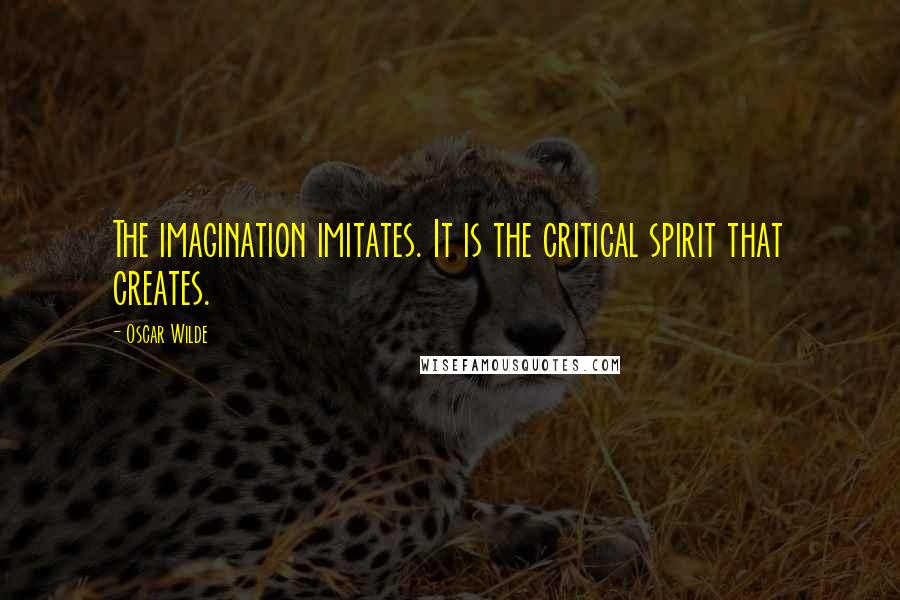 Oscar Wilde Quotes: The imagination imitates. It is the critical spirit that creates.