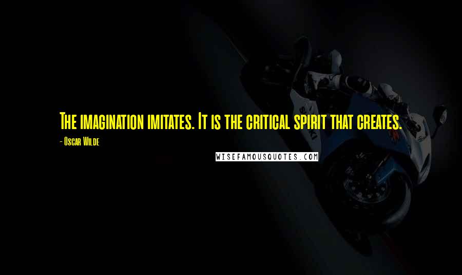 Oscar Wilde Quotes: The imagination imitates. It is the critical spirit that creates.