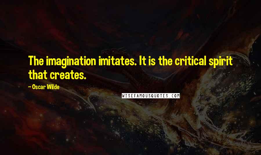 Oscar Wilde Quotes: The imagination imitates. It is the critical spirit that creates.