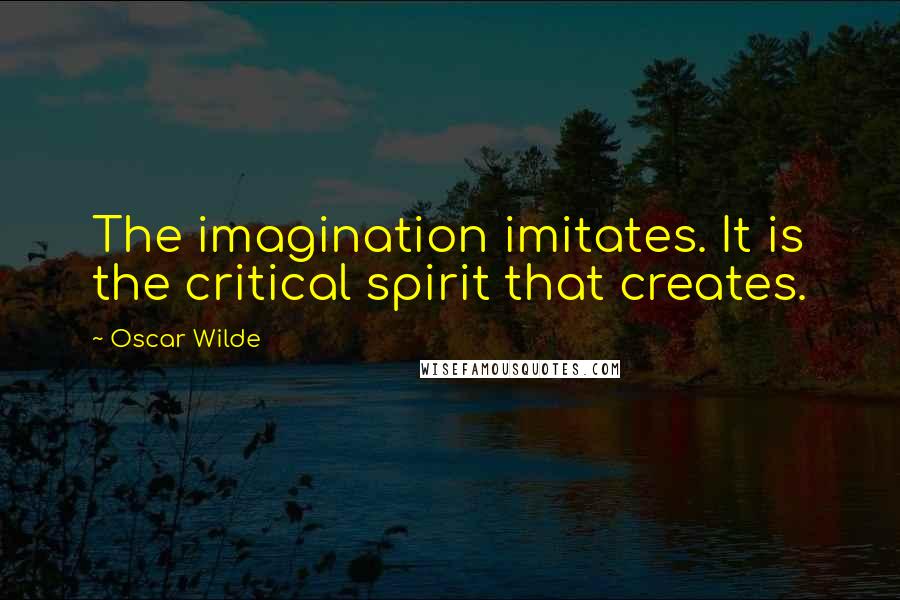 Oscar Wilde Quotes: The imagination imitates. It is the critical spirit that creates.