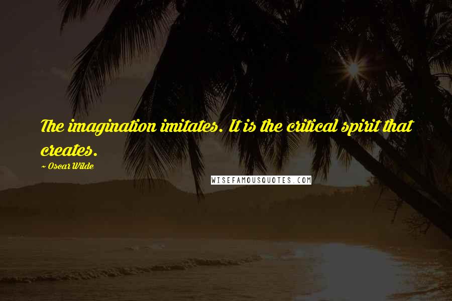 Oscar Wilde Quotes: The imagination imitates. It is the critical spirit that creates.