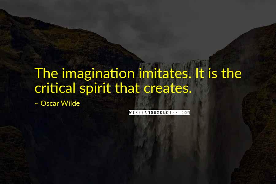 Oscar Wilde Quotes: The imagination imitates. It is the critical spirit that creates.