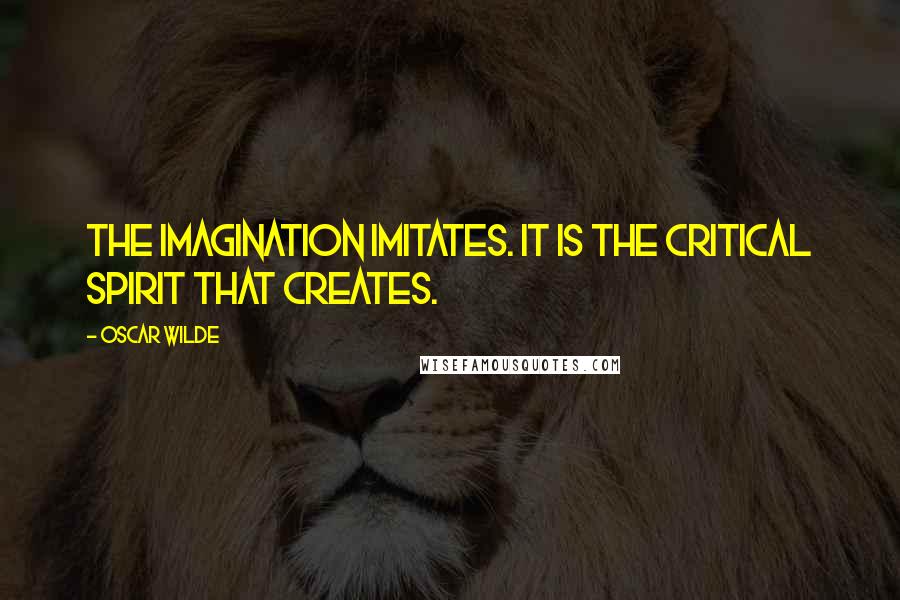 Oscar Wilde Quotes: The imagination imitates. It is the critical spirit that creates.