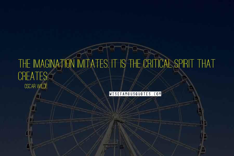 Oscar Wilde Quotes: The imagination imitates. It is the critical spirit that creates.
