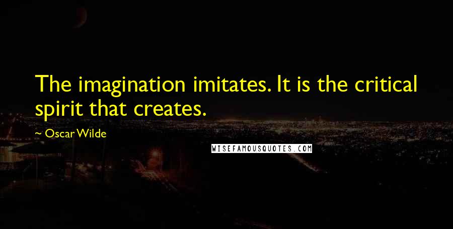 Oscar Wilde Quotes: The imagination imitates. It is the critical spirit that creates.