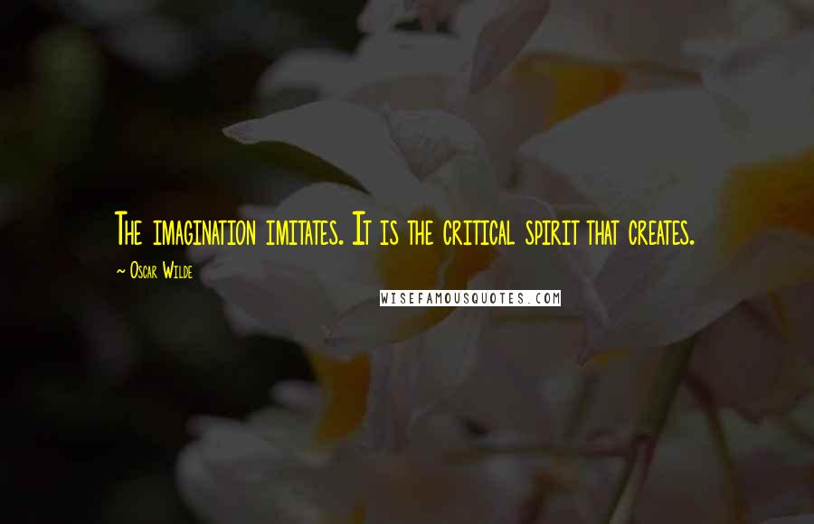 Oscar Wilde Quotes: The imagination imitates. It is the critical spirit that creates.