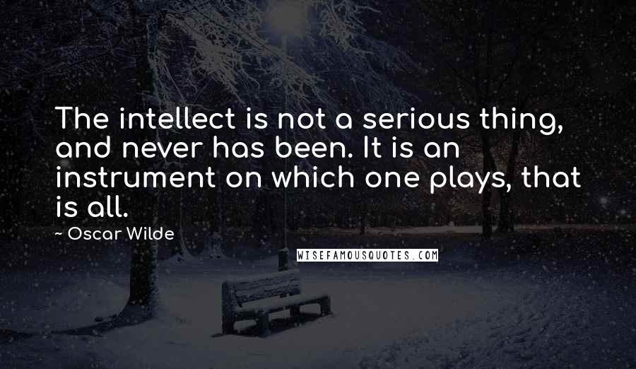 Oscar Wilde Quotes: The intellect is not a serious thing, and never has been. It is an instrument on which one plays, that is all.