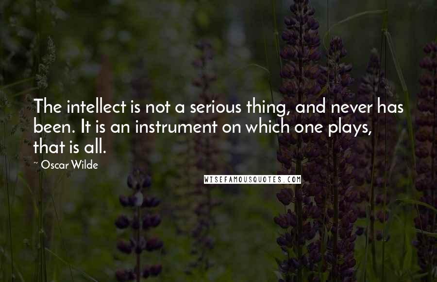 Oscar Wilde Quotes: The intellect is not a serious thing, and never has been. It is an instrument on which one plays, that is all.