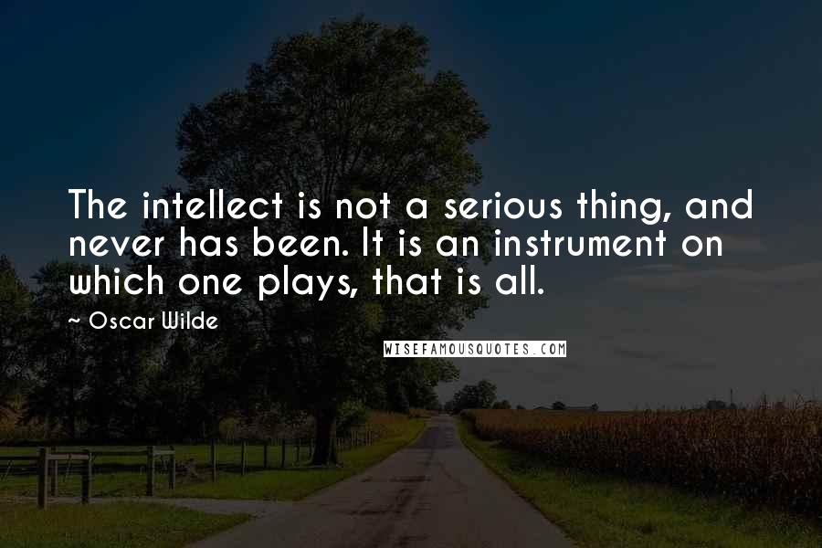 Oscar Wilde Quotes: The intellect is not a serious thing, and never has been. It is an instrument on which one plays, that is all.