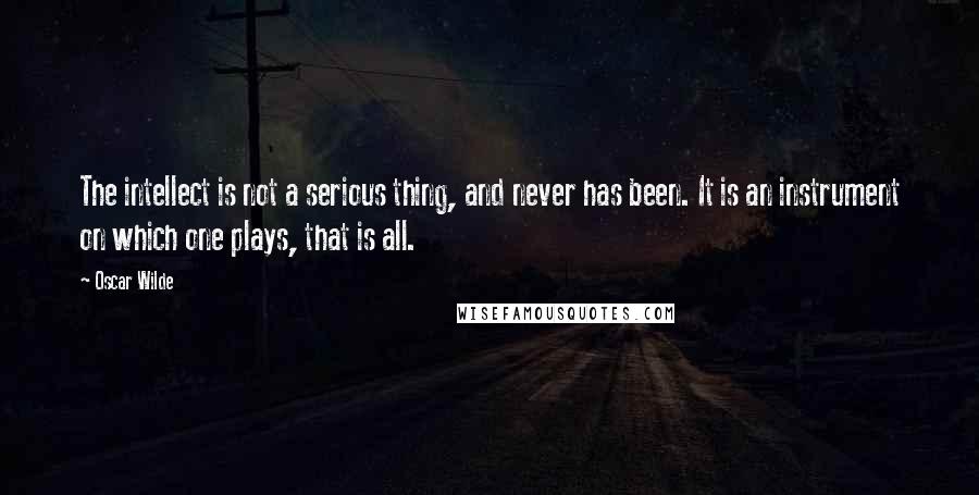 Oscar Wilde Quotes: The intellect is not a serious thing, and never has been. It is an instrument on which one plays, that is all.