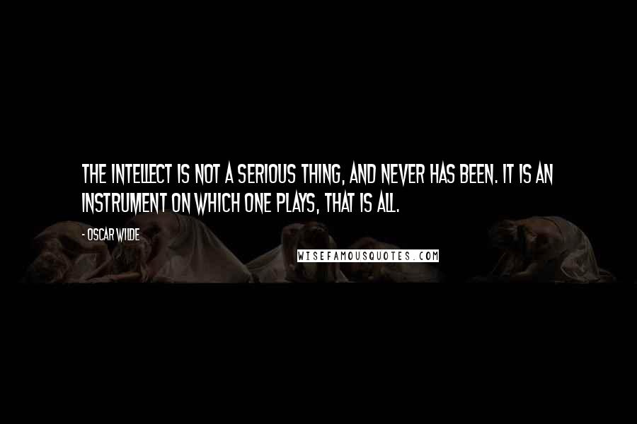 Oscar Wilde Quotes: The intellect is not a serious thing, and never has been. It is an instrument on which one plays, that is all.