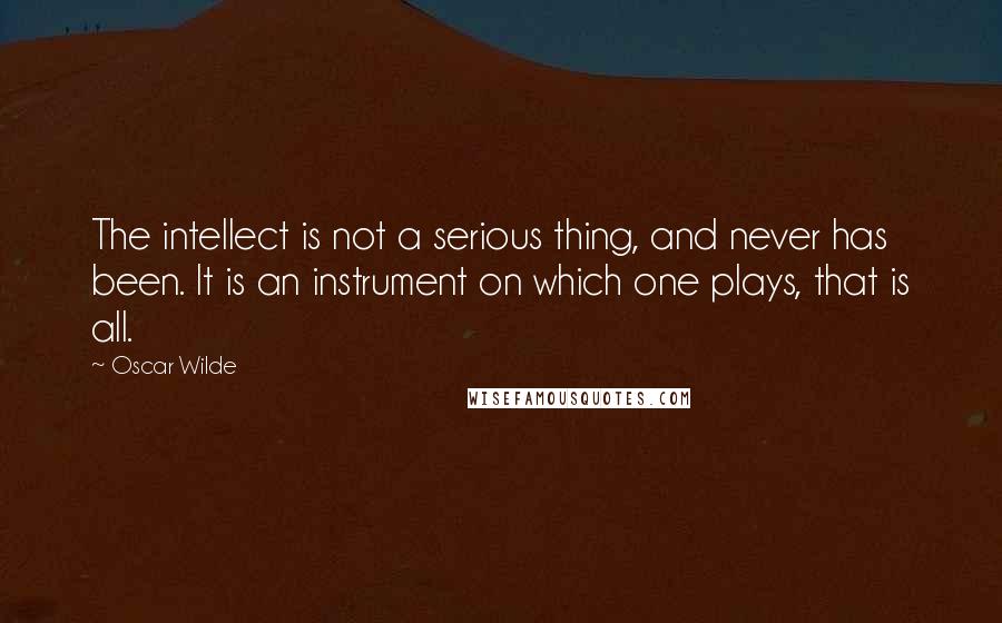 Oscar Wilde Quotes: The intellect is not a serious thing, and never has been. It is an instrument on which one plays, that is all.