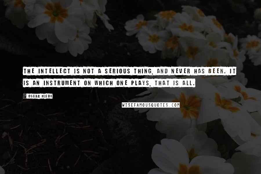 Oscar Wilde Quotes: The intellect is not a serious thing, and never has been. It is an instrument on which one plays, that is all.