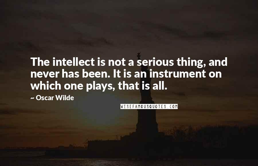 Oscar Wilde Quotes: The intellect is not a serious thing, and never has been. It is an instrument on which one plays, that is all.