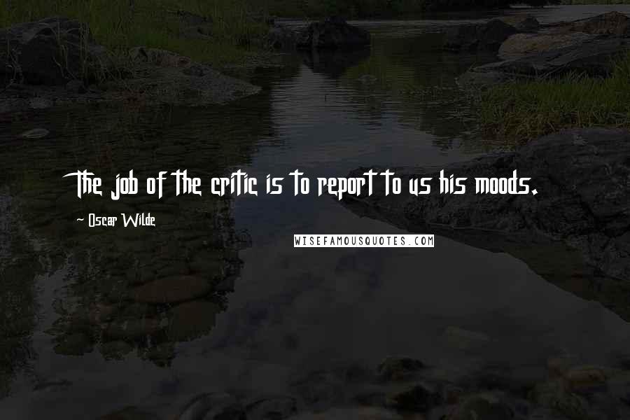 Oscar Wilde Quotes: The job of the critic is to report to us his moods.
