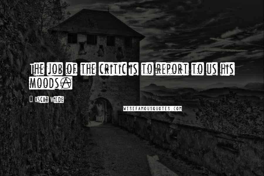 Oscar Wilde Quotes: The job of the critic is to report to us his moods.