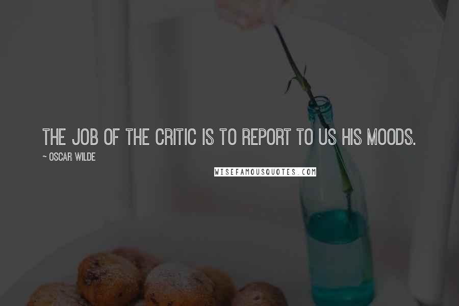 Oscar Wilde Quotes: The job of the critic is to report to us his moods.