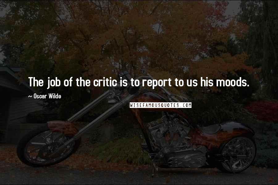 Oscar Wilde Quotes: The job of the critic is to report to us his moods.