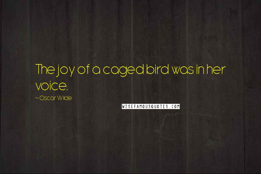 Oscar Wilde Quotes: The joy of a caged bird was in her voice.