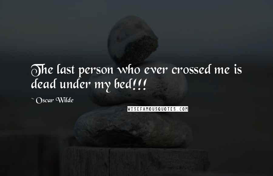 Oscar Wilde Quotes: The last person who ever crossed me is dead under my bed!!!