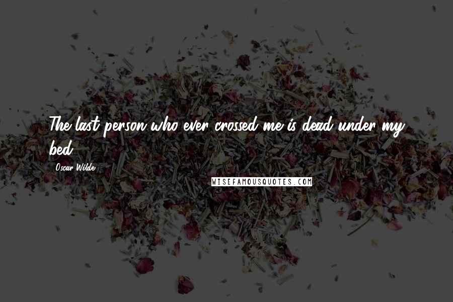 Oscar Wilde Quotes: The last person who ever crossed me is dead under my bed!!!