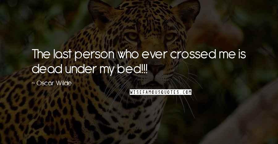 Oscar Wilde Quotes: The last person who ever crossed me is dead under my bed!!!