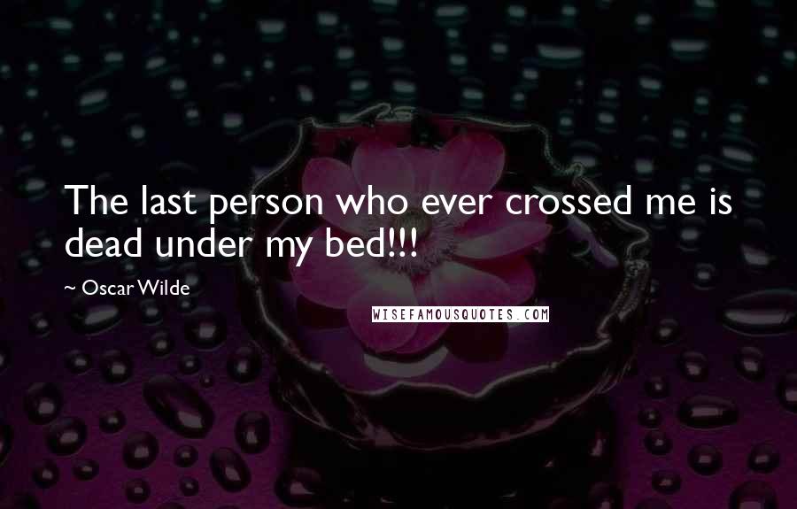 Oscar Wilde Quotes: The last person who ever crossed me is dead under my bed!!!