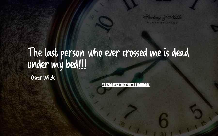 Oscar Wilde Quotes: The last person who ever crossed me is dead under my bed!!!