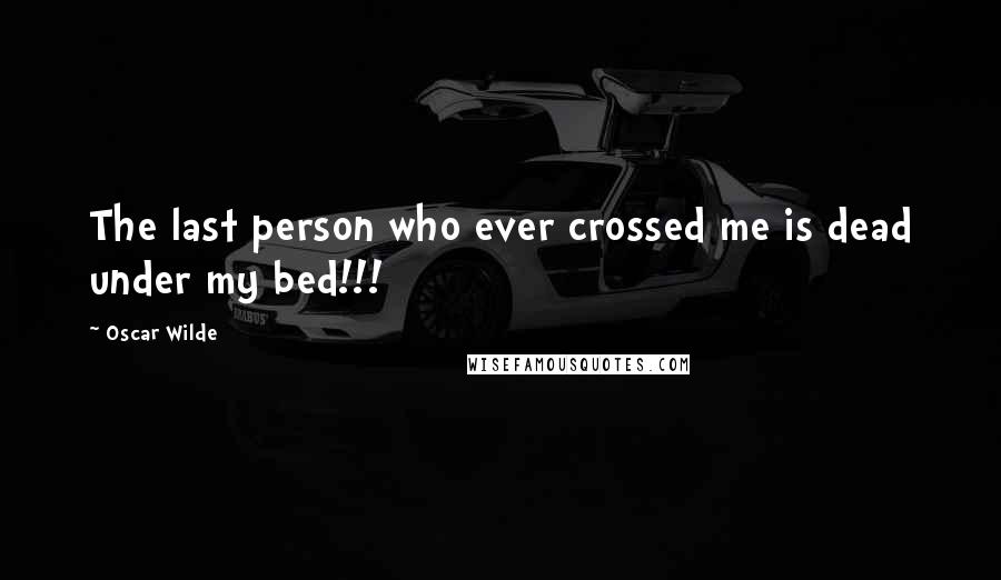 Oscar Wilde Quotes: The last person who ever crossed me is dead under my bed!!!