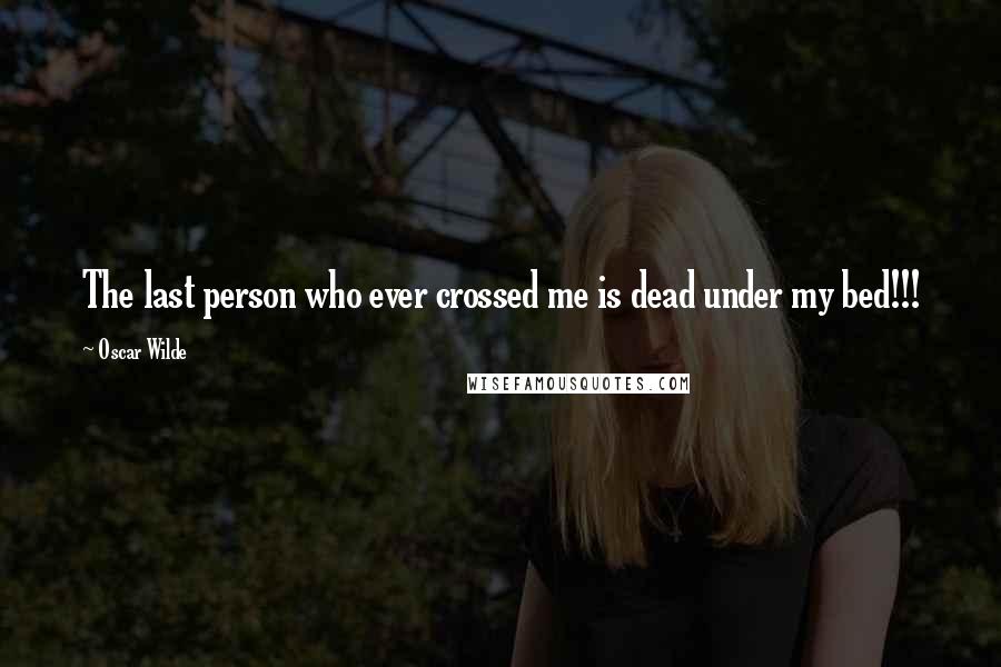 Oscar Wilde Quotes: The last person who ever crossed me is dead under my bed!!!