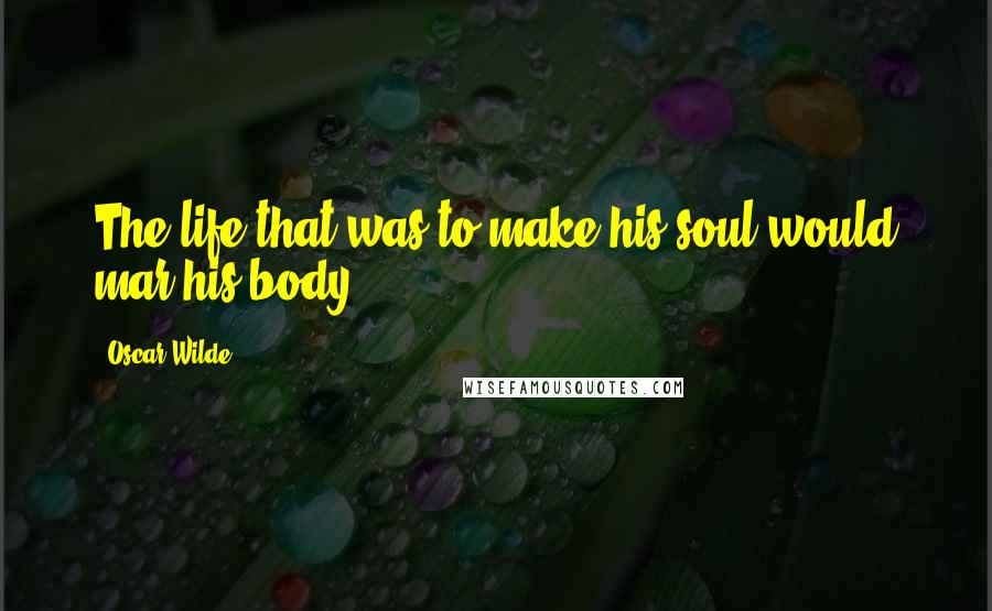 Oscar Wilde Quotes: The life that was to make his soul would mar his body.