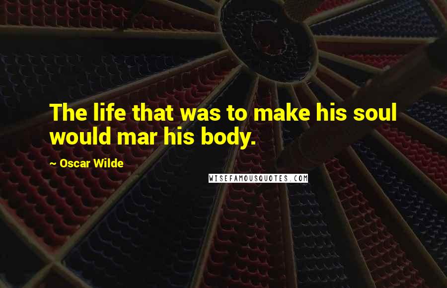Oscar Wilde Quotes: The life that was to make his soul would mar his body.