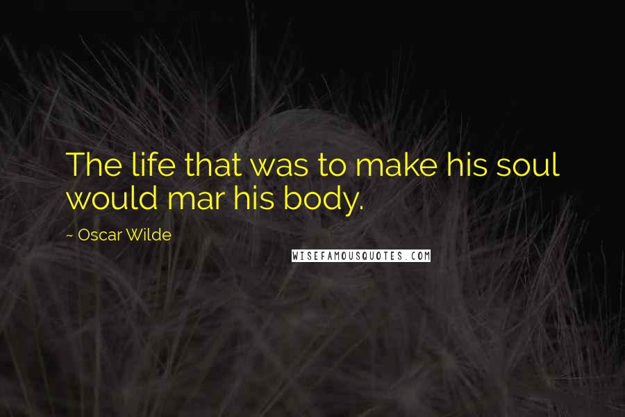 Oscar Wilde Quotes: The life that was to make his soul would mar his body.