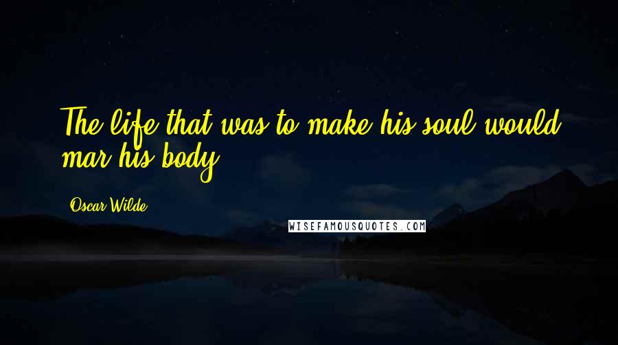 Oscar Wilde Quotes: The life that was to make his soul would mar his body.