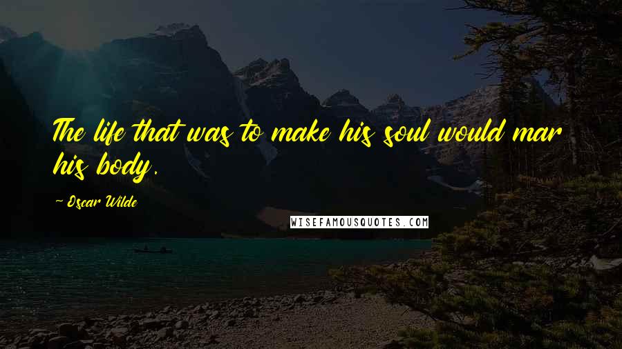 Oscar Wilde Quotes: The life that was to make his soul would mar his body.
