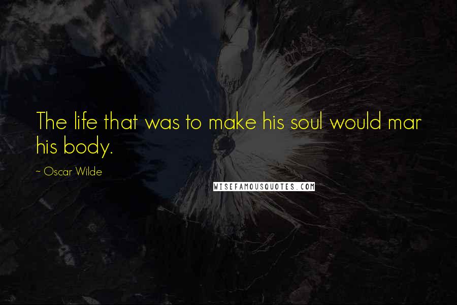 Oscar Wilde Quotes: The life that was to make his soul would mar his body.