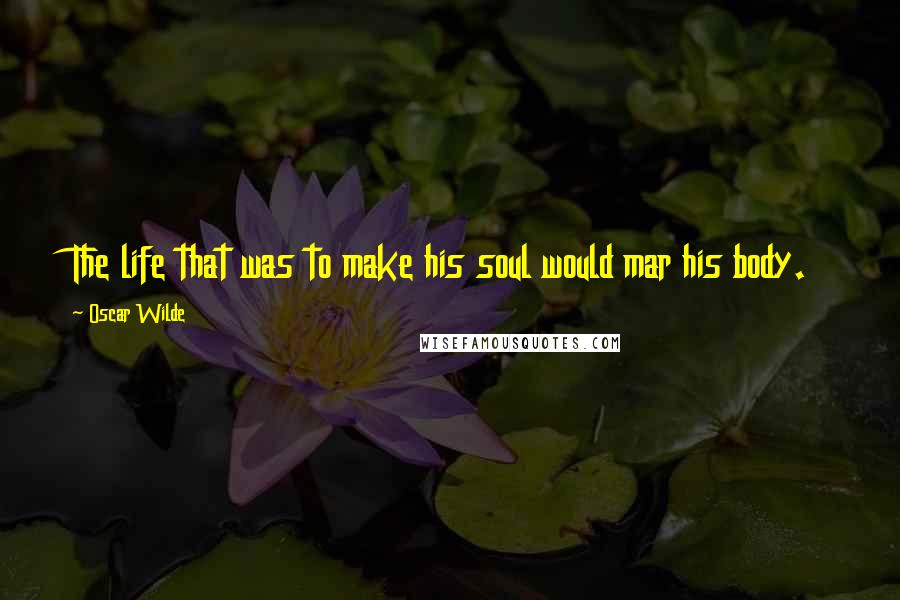 Oscar Wilde Quotes: The life that was to make his soul would mar his body.