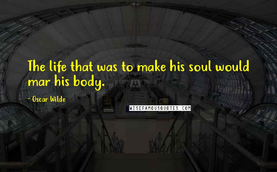 Oscar Wilde Quotes: The life that was to make his soul would mar his body.