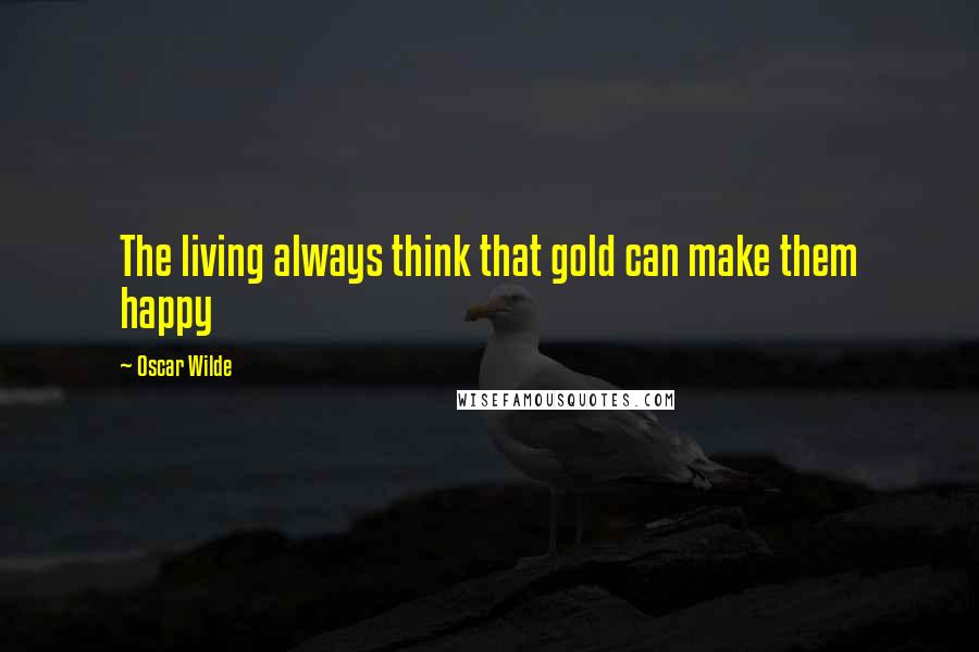 Oscar Wilde Quotes: The living always think that gold can make them happy