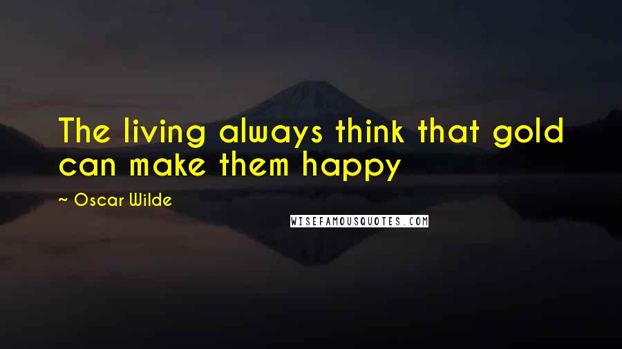 Oscar Wilde Quotes: The living always think that gold can make them happy
